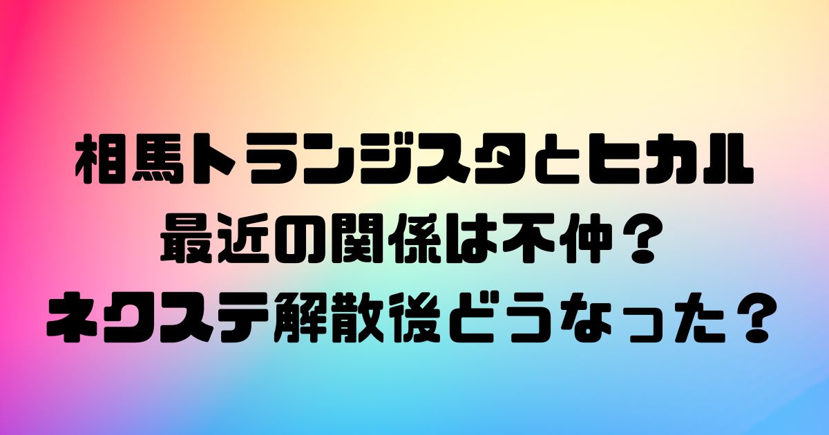 相馬トランジスタとヒカルの最近の関係は不仲？ネクステ解散後どうなった？