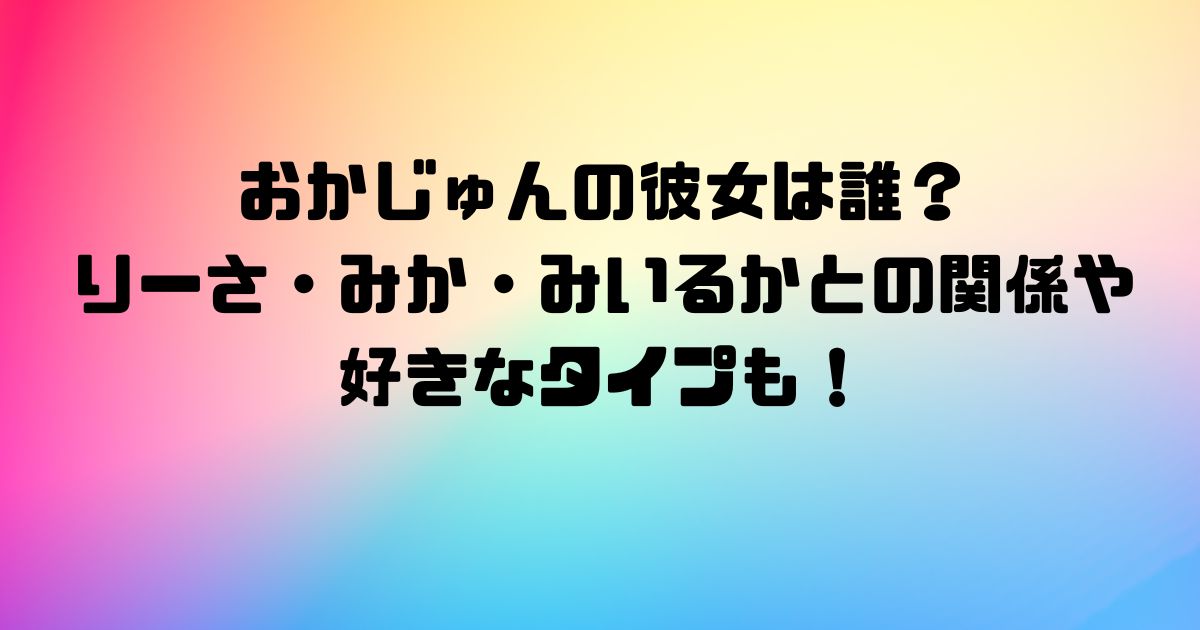 おかじゅんの彼女は誰？りーさ・みか・みいるかとの関係や好きなタイプも！