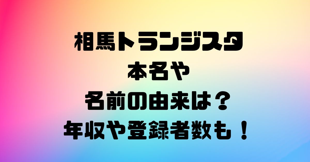 相馬トランジスタの本名や名前の由来は？年収や登録者数も！