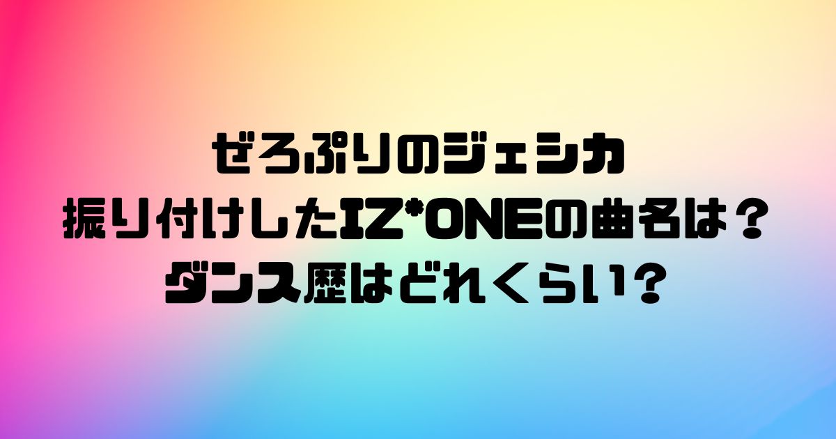 ぜろぷりのジェシカが振り付けしたIZ*ONEの曲名は？ダンス歴はどれくらい？