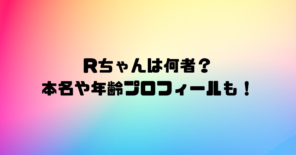 Rちゃんは何者？本名や年齢プロフィールも！