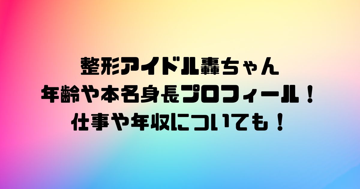 整形アイドル轟ちゃんの年齢や本名身長プロフィール！仕事や年収についても！