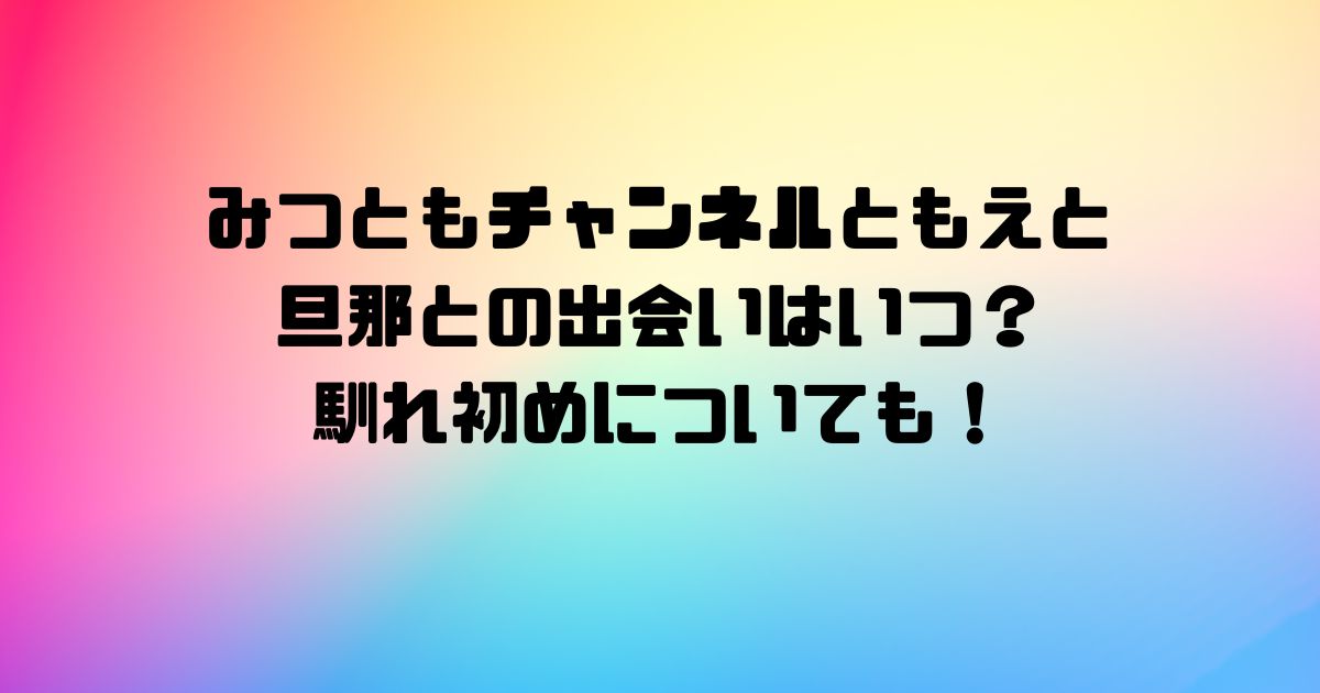 みつともチャンネルともえと旦那との出会いはいつ？馴れ初めについても！