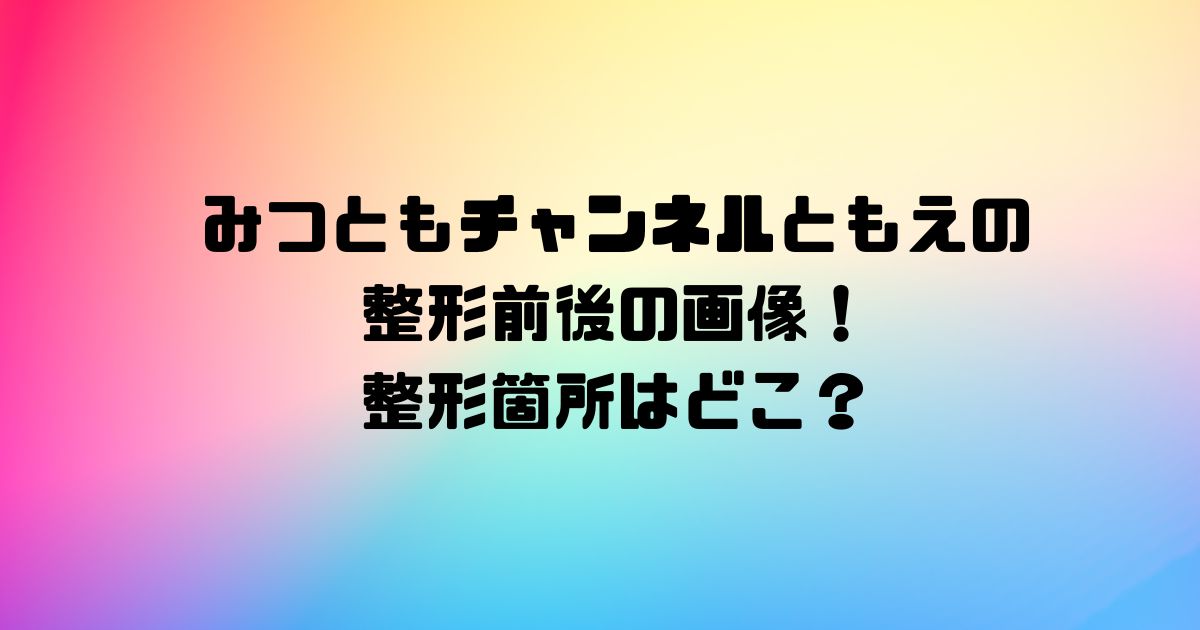 みつともチャンネルともえの整形前後の画像！整形箇所はどこ？